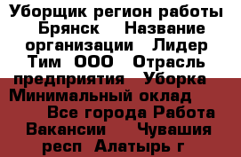 Уборщик(регион работы - Брянск) › Название организации ­ Лидер Тим, ООО › Отрасль предприятия ­ Уборка › Минимальный оклад ­ 32 000 - Все города Работа » Вакансии   . Чувашия респ.,Алатырь г.